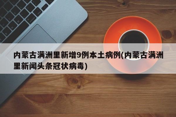 内蒙古满洲里新增9例本土病例(内蒙古满洲里新闻头条冠状病毒)