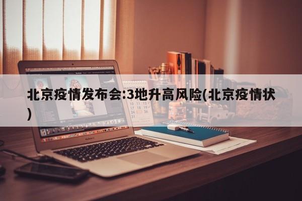 北京疫情发布会:3地升高风险(北京疫情状)