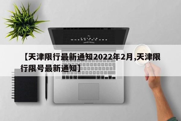 【天津限行最新通知2022年2月,天津限行限号最新通知】