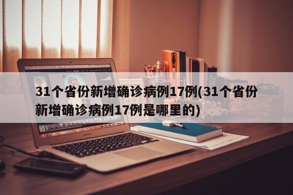 31个省份新增确诊病例17例(31个省份新增确诊病例17例是哪里的)