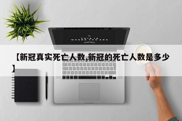 【新冠真实死亡人数,新冠的死亡人数是多少】