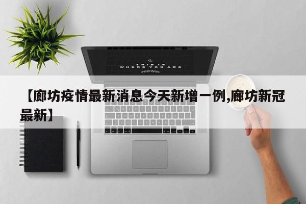 【廊坊疫情最新消息今天新增一例,廊坊新冠最新】