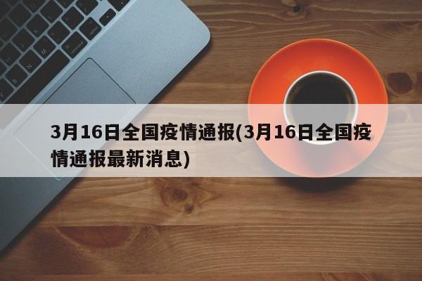3月16日全国疫情通报(3月16日全国疫情通报最新消息)