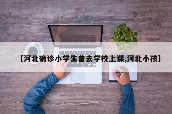【河北确诊小学生曾去学校上课,河北小孩】