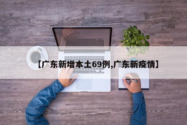 【广东新增本土69例,广东新疫情】