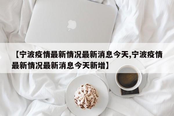 【宁波疫情最新情况最新消息今天,宁波疫情最新情况最新消息今天新增】