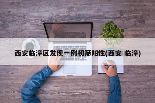 西安临潼区发现一例初筛阳性(西安 临潼)