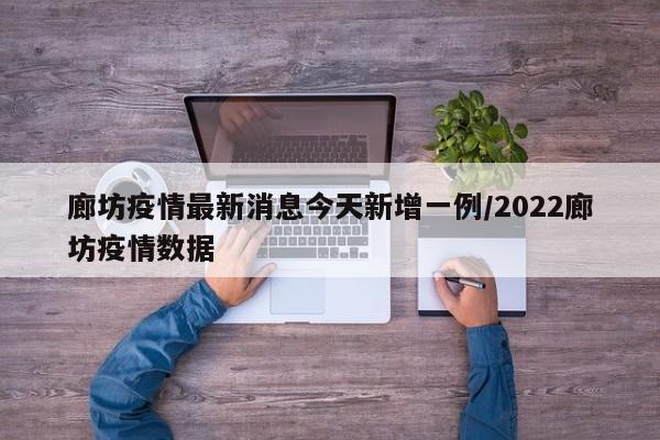廊坊疫情最新消息今天新增一例/2022廊坊疫情数据
