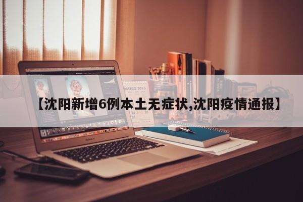【沈阳新增6例本土无症状,沈阳疫情通报】