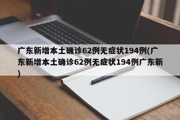 广东新增本土确诊62例无症状194例(广东新增本土确诊62例无症状194例广东新)