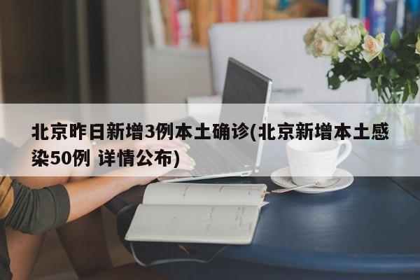 北京昨日新增3例本土确诊(北京新增本土感染50例 详情公布)