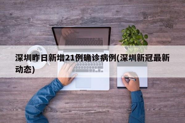 深圳昨日新增21例确诊病例(深圳新冠最新动态)