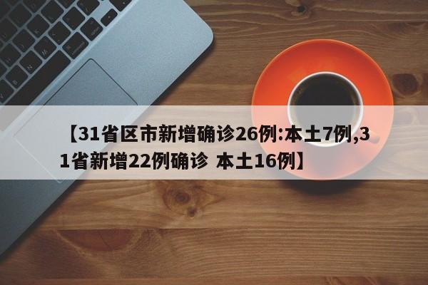 【31省区市新增确诊26例:本土7例,31省新增22例确诊 本土16例】