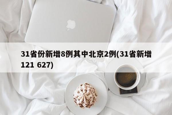 31省份新增8例其中北京2例(31省新增121 627)