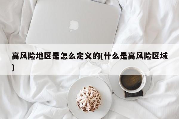 高风险地区是怎么定义的(什么是高风险区域)
