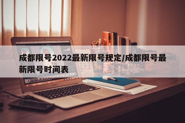 成都限号2022最新限号规定/成都限号最新限号时间表