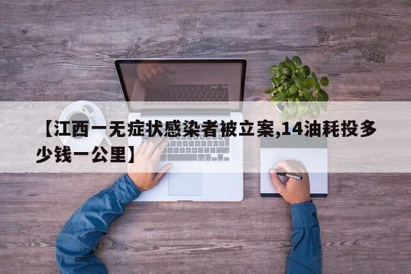 【江西一无症状感染者被立案,14油耗投多少钱一公里】