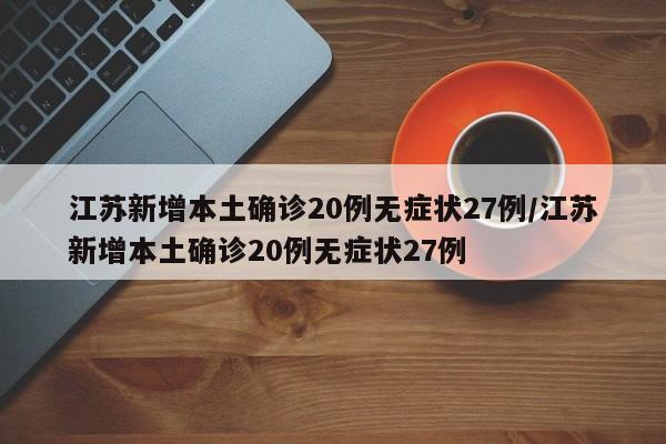 江苏新增本土确诊20例无症状27例/江苏新增本土确诊20例无症状27例