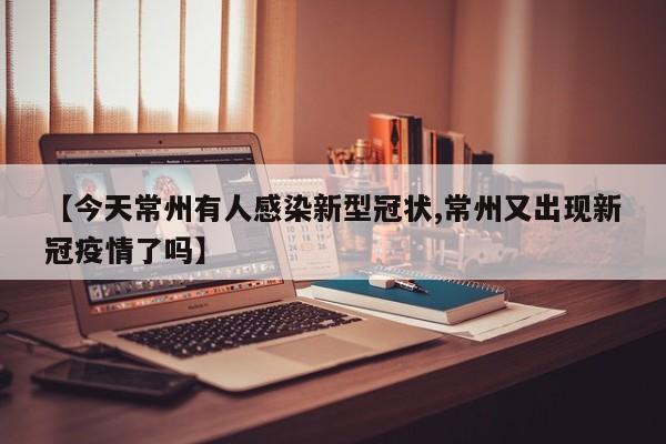 【今天常州有人感染新型冠状,常州又出现新冠疫情了吗】
