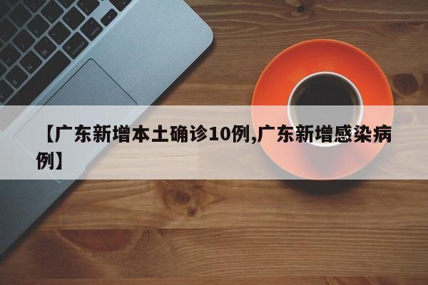 【广东新增本土确诊10例,广东新增感染病例】