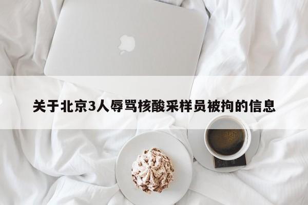 关于北京3人辱骂核酸采样员被拘的信息