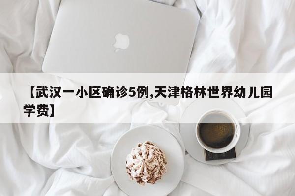【武汉一小区确诊5例,天津格林世界幼儿园学费】