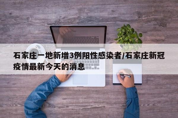 石家庄一地新增3例阳性感染者/石家庄新冠疫情最新今天的消息