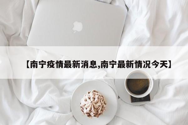 【南宁疫情最新消息,南宁最新情况今天】