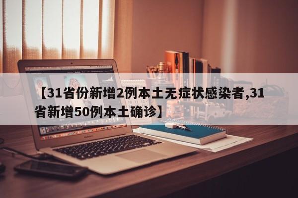 【31省份新增2例本土无症状感染者,31省新增50例本土确诊】