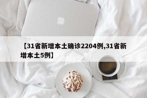 【31省新增本土确诊2204例,31省新增本土5例】