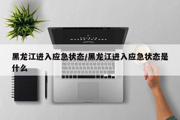黑龙江进入应急状态/黑龙江进入应急状态是什么