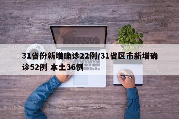 31省份新增确诊22例/31省区市新增确诊52例 本土36例