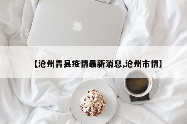 【沧州青县疫情最新消息,沧州市情】