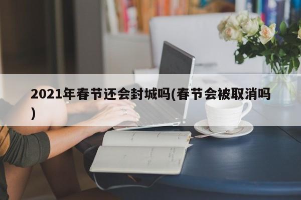 2021年春节还会封城吗(春节会被取消吗)