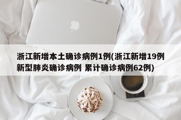 浙江新增本土确诊病例1例(浙江新增19例新型肺炎确诊病例 累计确诊病例62例)