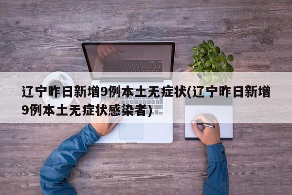 辽宁昨日新增9例本土无症状(辽宁昨日新增9例本土无症状感染者)