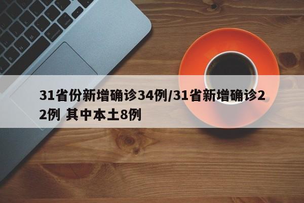 31省份新增确诊34例/31省新增确诊22例 其中本土8例