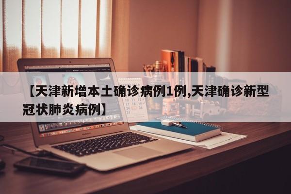【天津新增本土确诊病例1例,天津确诊新型冠状肺炎病例】