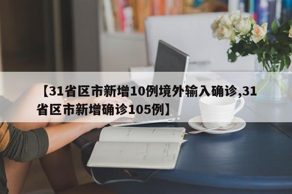 【31省区市新增10例境外输入确诊,31省区市新增确诊105例】