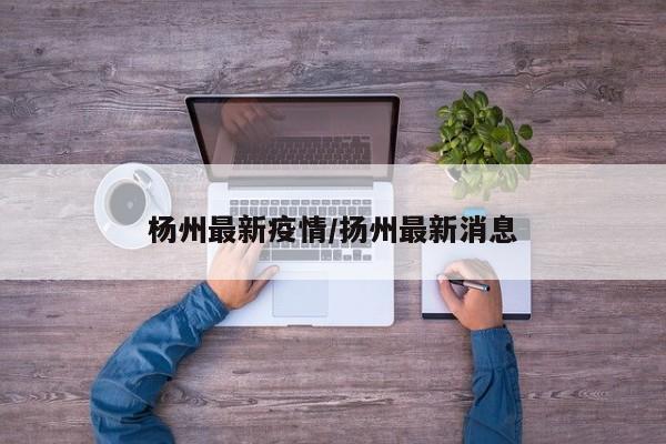 杨州最新疫情/扬州最新消息