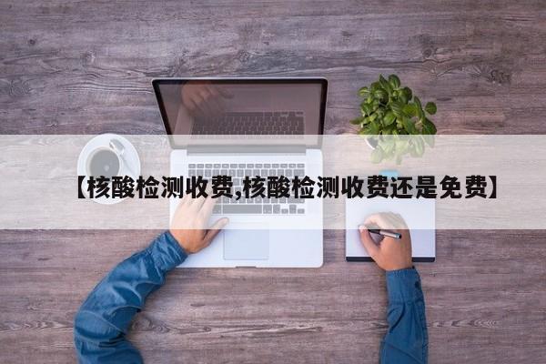 【核酸检测收费,核酸检测收费还是免费】