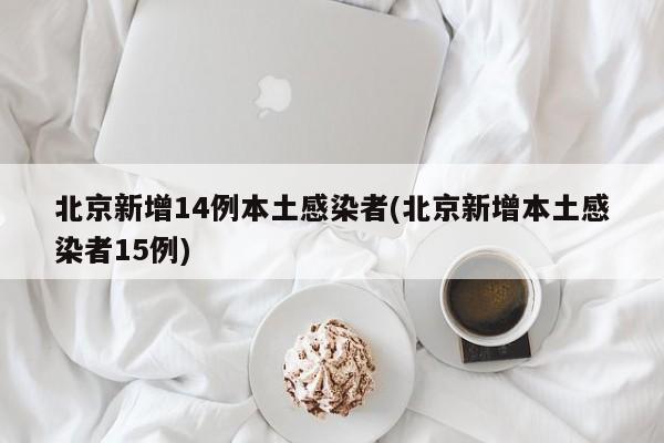 北京新增14例本土感染者(北京新增本土感染者15例)