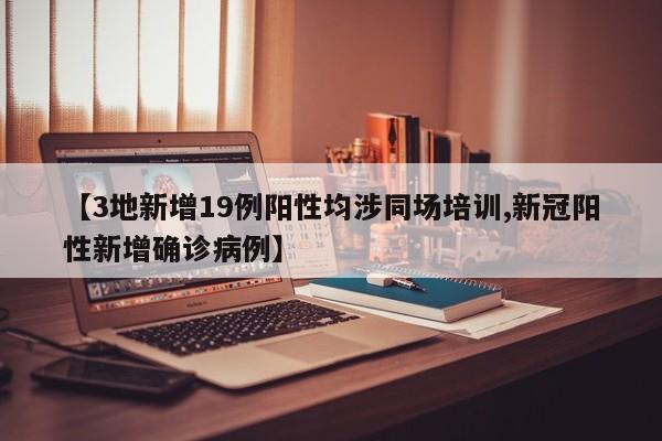【3地新增19例阳性均涉同场培训,新冠阳性新增确诊病例】