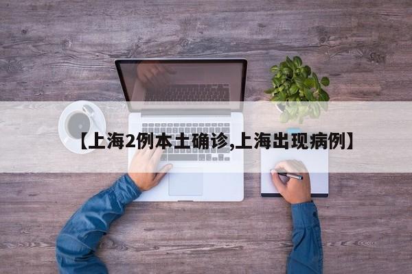 【上海2例本土确诊,上海出现病例】