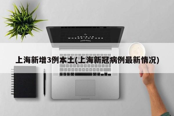 上海新增3例本土(上海新冠病例最新情况)