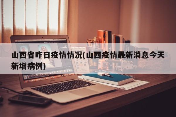 山西省昨日疫情情况(山西疫情最新消息今天新增病例)