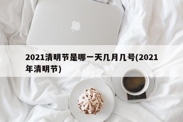 2021清明节是哪一天几月几号(2021年清明节)