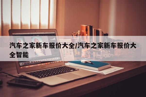 汽车之家新车报价大全/汽车之家新车报价大全智能