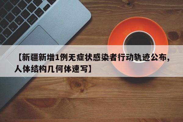【新疆新增1例无症状感染者行动轨迹公布,人体结构几何体速写】