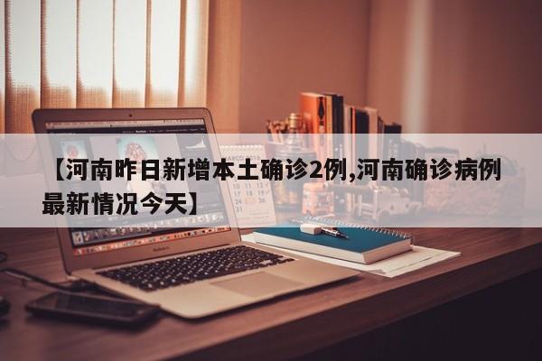 【河南昨日新增本土确诊2例,河南确诊病例最新情况今天】